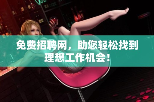 免费招聘网，助您轻松找到理想工作机会！