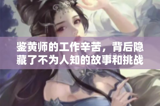 鉴黄师的工作辛苦，背后隐藏了不为人知的故事和挑战