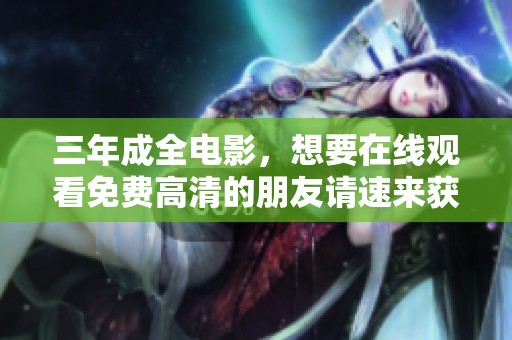 三年成全电影，想要在线观看免费高清的朋友请速来获取资源