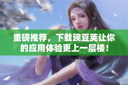 重磅推荐，下载豌豆荚让你的应用体验更上一层楼！