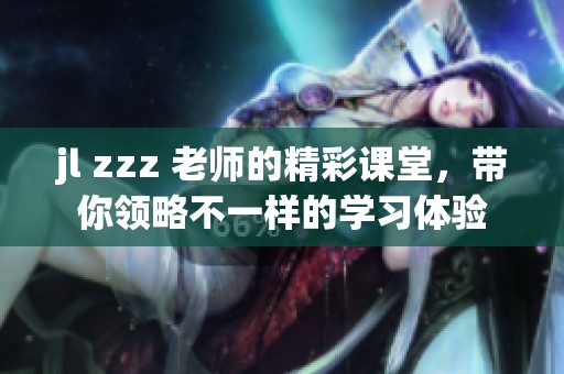 jl zzz 老师的精彩课堂，带你领略不一样的学习体验
