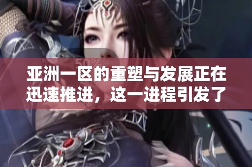 亚洲一区的重塑与发展正在迅速推进，这一进程引发了广泛的关注和期待。