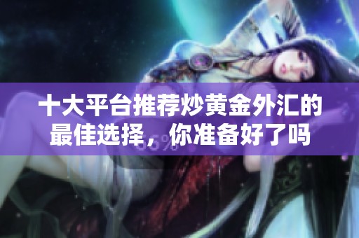 十大平台推荐炒黄金外汇的最佳选择，你准备好了吗