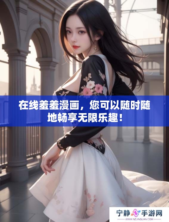 在线羞羞漫画，您可以随时随地畅享无限乐趣！