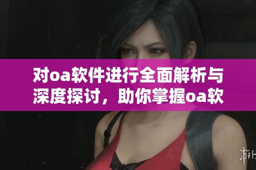 对oa软件进行全面解析与深度探讨，助你掌握oa软件的各种应用技巧