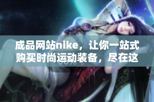 成品网站nike，让你一站式购买时尚运动装备，尽在这里！