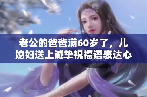 老公的爸爸满60岁了，儿媳妇送上诚挚祝福语表达心意