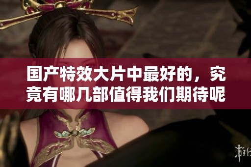 国产特效大片中最好的，究竟有哪几部值得我们期待呢