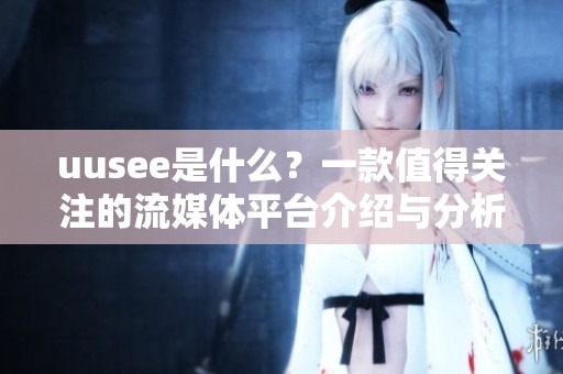 uusee是什么？一款值得关注的流媒体平台介绍与分析