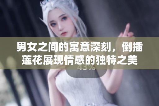 男女之间的寓意深刻，倒插莲花展现情感的独特之美