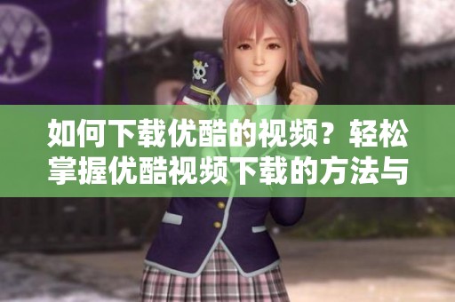 如何下载优酷的视频？轻松掌握优酷视频下载的方法与技巧