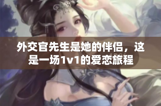 外交官先生是她的伴侣，这是一场1v1的爱恋旅程