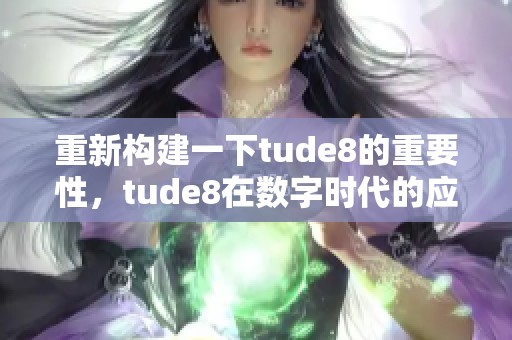 重新构建一下tude8的重要性，tude8在数字时代的应用价值不可忽视