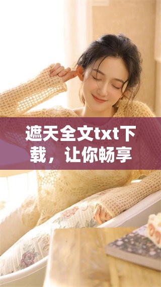 遮天全文txt下载，让你畅享精彩内容与奇幻旅程