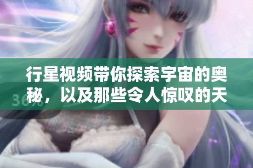 行星视频带你探索宇宙的奥秘，以及那些令人惊叹的天体景象
