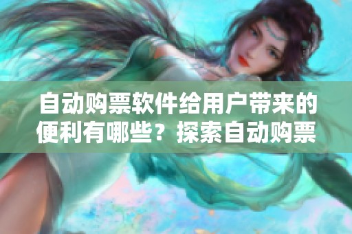 自动购票软件给用户带来的便利有哪些？探索自动购票软件的多种功能与优势