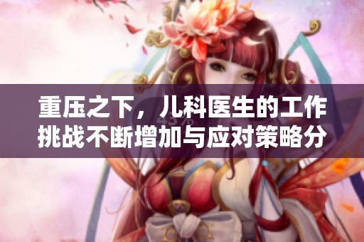 重压之下，儿科医生的工作挑战不断增加与应对策略分析