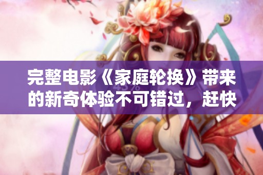 完整电影《家庭轮换》带来的新奇体验不可错过，赶快来观看吧