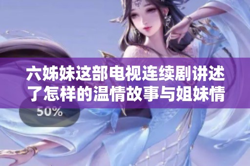 六姊妹这部电视连续剧讲述了怎样的温情故事与姐妹情深呢