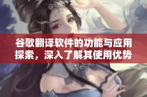 谷歌翻译软件的功能与应用探索，深入了解其使用优势与局限性