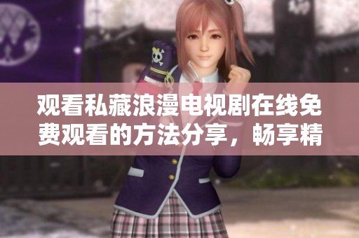 观看私藏浪漫电视剧在线免费观看的方法分享，畅享精彩剧情与甜蜜时刻