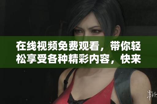 在线视频免费观看，带你轻松享受各种精彩内容，快来体验！