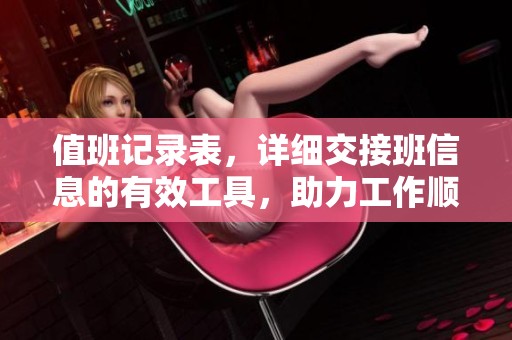 值班记录表，详细交接班信息的有效工具，助力工作顺利进行