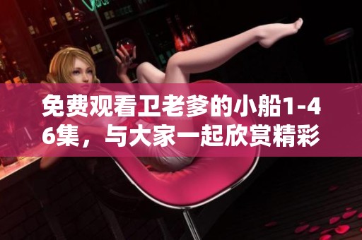 免费观看卫老爹的小船1-46集，与大家一起欣赏精彩剧情。