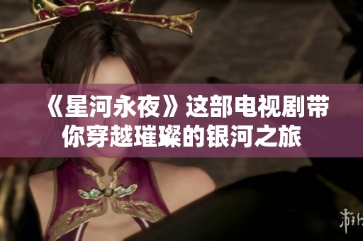 《星河永夜》这部电视剧带你穿越璀璨的银河之旅