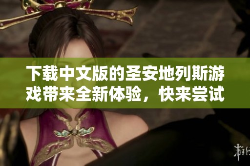 下载中文版的圣安地列斯游戏带来全新体验，快来尝试吧！