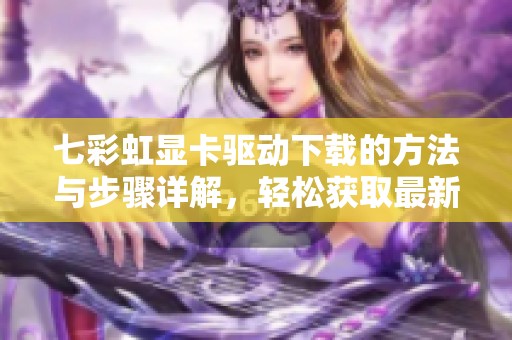 七彩虹显卡驱动下载的方法与步骤详解，轻松获取最新驱动资源
