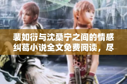 裴如衍与沈桑宁之间的情感纠葛小说全文免费阅读，尽在这里欢迎欣赏