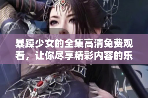 暴躁少女的全集高清免费观看，让你尽享精彩内容的乐趣！