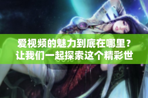爱视频的魅力到底在哪里？让我们一起探索这个精彩世界！