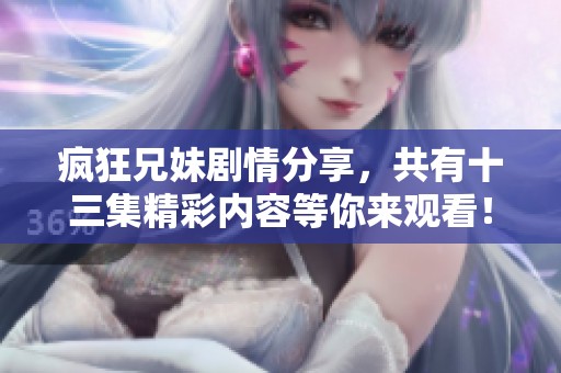 疯狂兄妹剧情分享，共有十三集精彩内容等你来观看！