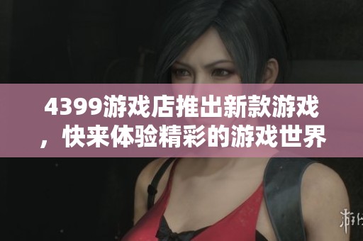 4399游戏店推出新款游戏，快来体验精彩的游戏世界吧！