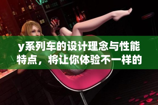 y系列车的设计理念与性能特点，将让你体验不一样的驾驶乐趣