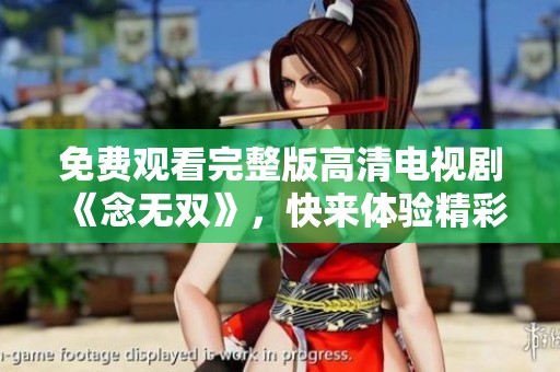 免费观看完整版高清电视剧《念无双》，快来体验精彩剧情与演出吧！