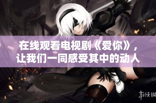 在线观看电视剧《爱你》，让我们一同感受其中的动人故事