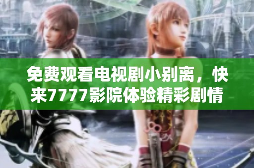 免费观看电视剧小别离，快来7777影院体验精彩剧情！