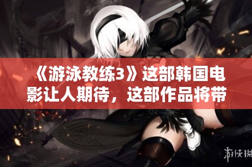 《游泳教练3》这部韩国电影让人期待，这部作品将带来怎样的故事呢