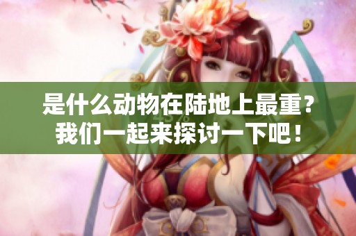 是什么动物在陆地上最重？我们一起来探讨一下吧！
