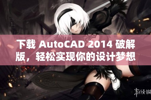 下载 AutoCAD 2014 破解版，轻松实现你的设计梦想与创作需求