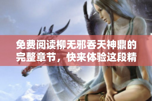 免费阅读柳无邪吞天神鼎的完整章节，快来体验这段精彩旅程吧！