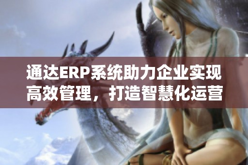 通达ERP系统助力企业实现高效管理，打造智慧化运营新模式