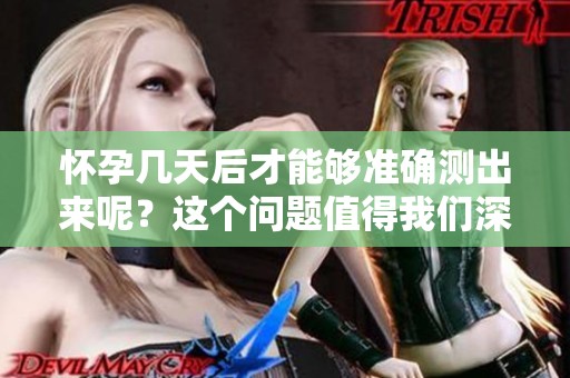 怀孕几天后才能够准确测出来呢？这个问题值得我们深入探讨一下。