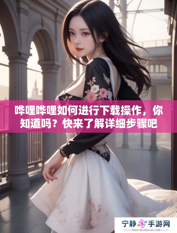 哗哩哗哩如何进行下载操作，你知道吗？快来了解详细步骤吧！