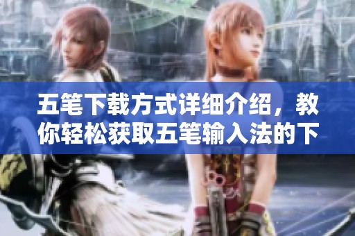 五笔下载方式详细介绍，教你轻松获取五笔输入法的下载链接