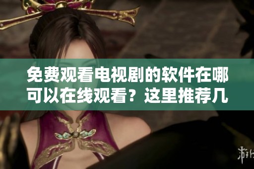 免费观看电视剧的软件在哪可以在线观看？这里推荐几款优秀的选项！