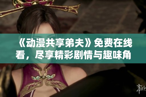 《动漫共享弟夫》免费在线看，尽享精彩剧情与趣味角色全新体验
